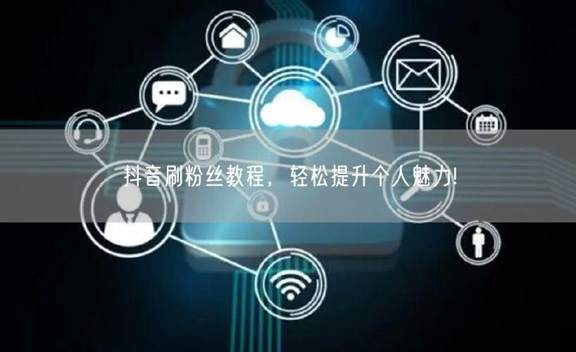 抖音刷粉丝教程，轻松提升个人魅力!