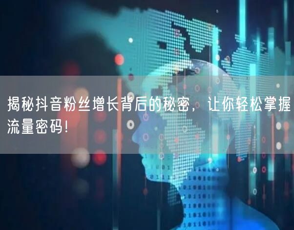 揭秘抖音粉丝增长背后的秘密，让你轻松掌握流量密码！