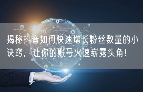 揭秘抖音如何快速增长粉丝数量的小诀窍，让你的账号火速崭露头角！