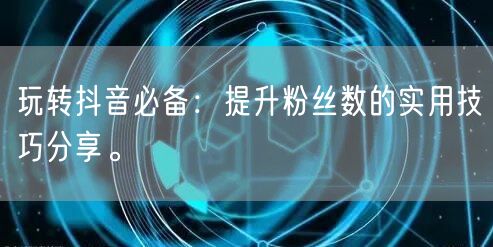 玩转抖音必备：提升粉丝数的实用技巧分享。
