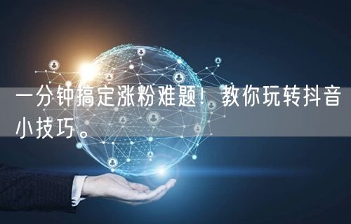 一分钟搞定涨粉难题！教你玩转抖音小技巧。