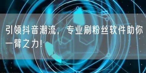 引领抖音潮流，专业刷粉丝软件助你一臂之力！