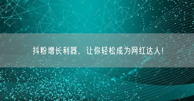 抖粉增长利器，让你轻松成为网红达人！