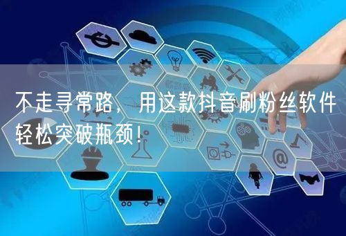 不走寻常路，用这款抖音刷粉丝软件轻松突破瓶颈！