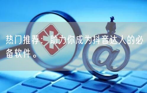 热门推荐：助力你成为抖音达人的必备软件。
