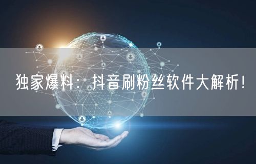 独家爆料：抖音刷粉丝软件大解析！