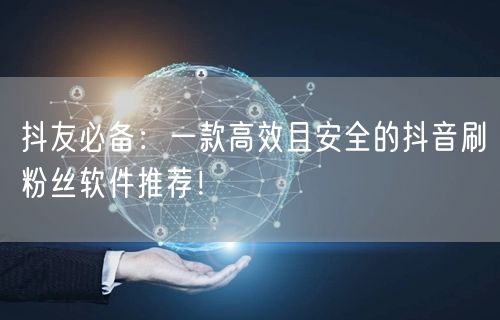 抖友必备：一款高效且安全的抖音刷粉丝软件推荐！