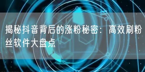 揭秘抖音背后的涨粉秘密：高效刷粉丝软件大盘点
