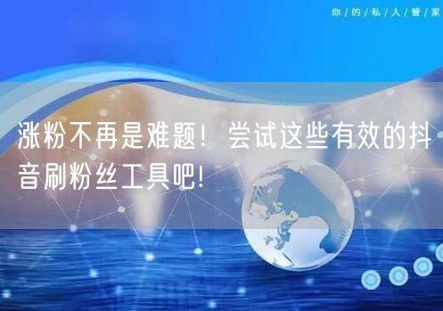 涨粉不再是难题！尝试这些有效的抖音刷粉丝工具吧!