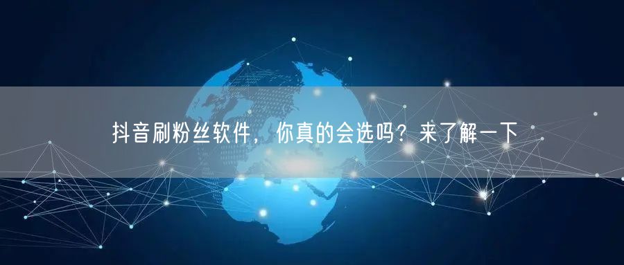 抖音刷粉丝软件，你真的会选吗？来了解一下