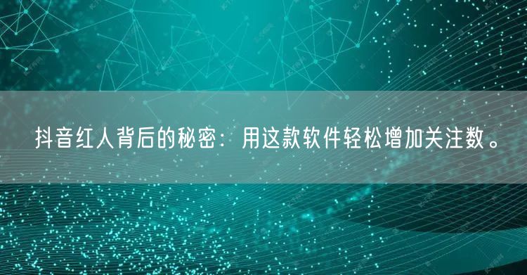 抖音红人背后的秘密：用这款软件轻松增加关注数。