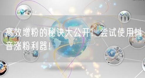 高效增粉的秘诀大公开！尝试使用抖音涨粉利器！