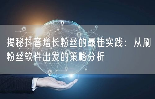 揭秘抖音增长粉丝的最佳实践：从刷粉丝软件出发的策略分析