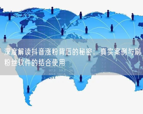 深度解读抖音涨粉背后的秘密：真实案例与刷粉丝软件的结合使用