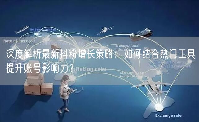 深度解析最新抖粉增长策略：如何结合热门工具提升账号影响力？