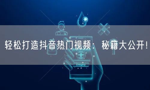 轻松打造抖音热门视频：秘籍大公开！