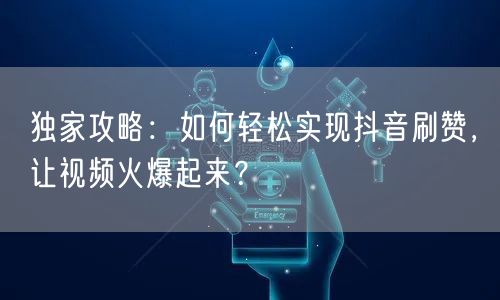 独家攻略：如何轻松实现抖音刷赞，让视频火爆起来？
