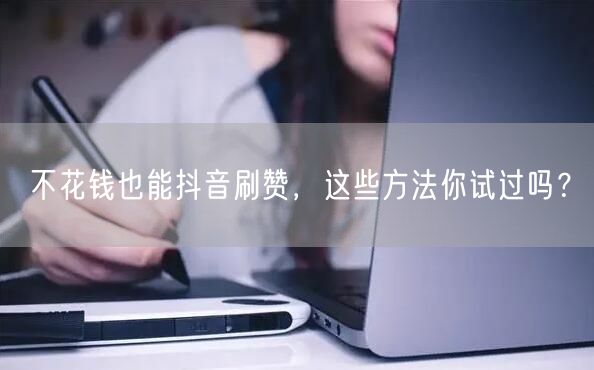 不花钱也能抖音刷赞，这些方法你试过吗？