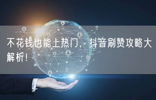 不花钱也能上热门，抖音刷赞攻略大解析！