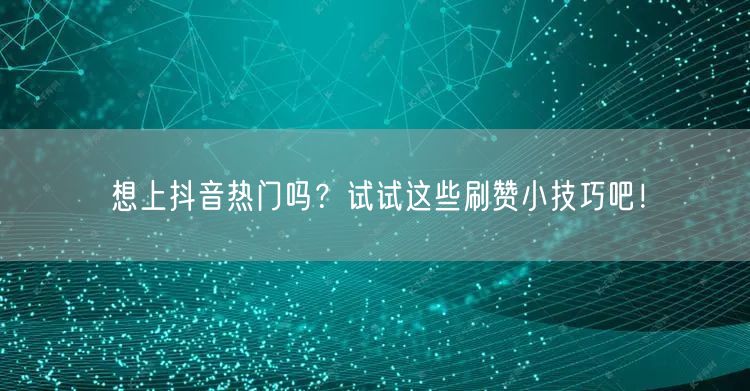 想上抖音热门吗？试试这些刷赞小技巧吧！