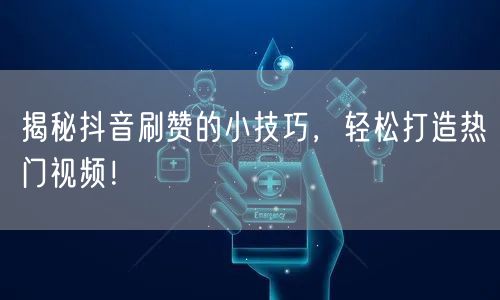 揭秘抖音刷赞的小技巧，轻松打造热门视频！