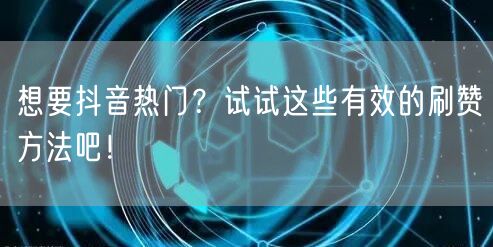 想要抖音热门？试试这些有效的刷赞方法吧！