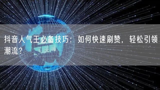 抖音人气王必备技巧：如何快速刷赞，轻松引领潮流？