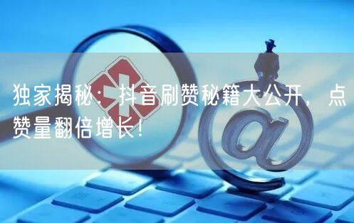 独家揭秘：抖音刷赞秘籍大公开，点赞量翻倍增长！
