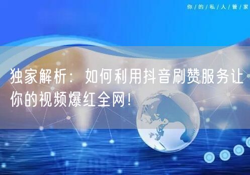 独家解析：如何利用抖音刷赞服务让你的视频爆红全网！