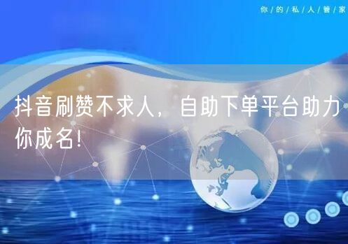 抖音刷赞不求人，自助下单平台助力你成名！