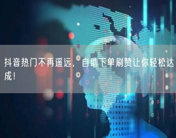 抖音热门不再遥远，自助下单刷赞让你轻松达成！