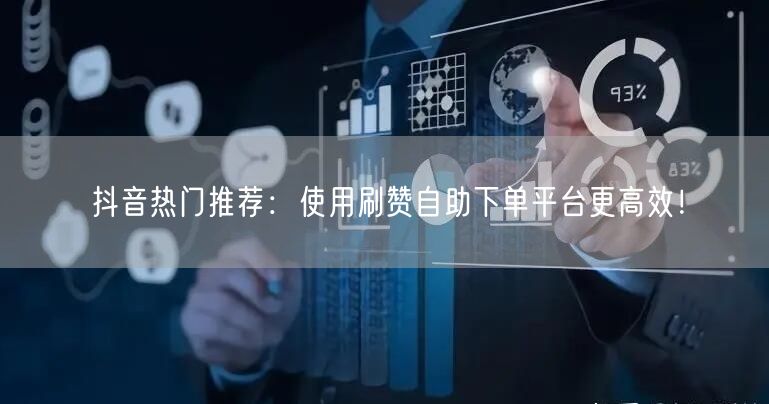抖音热门推荐：使用刷赞自助下单平台更高效！