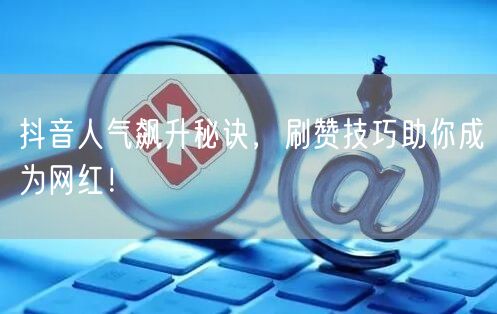 抖音人气飙升秘诀，刷赞技巧助你成为网红！
