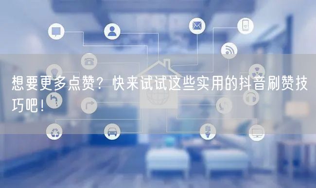 想要更多点赞？快来试试这些实用的抖音刷赞技巧吧！