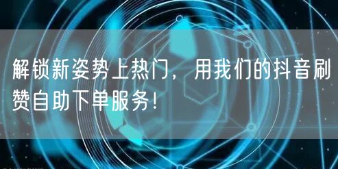 解锁新姿势上热门，用我们的抖音刷赞自助下单服务！