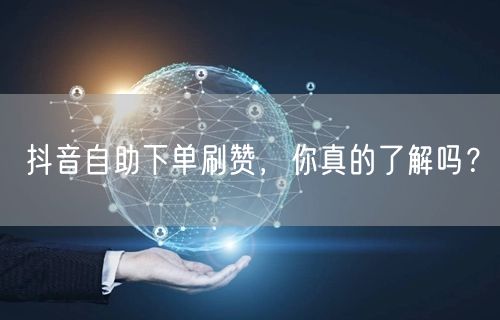 抖音自助下单刷赞，你真的了解吗？
