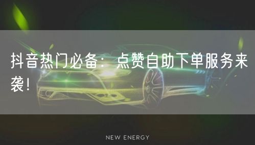 抖音热门必备：点赞自助下单服务来袭！