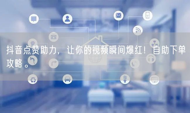 抖音点赞助力，让你的视频瞬间爆红！自助下单攻略。