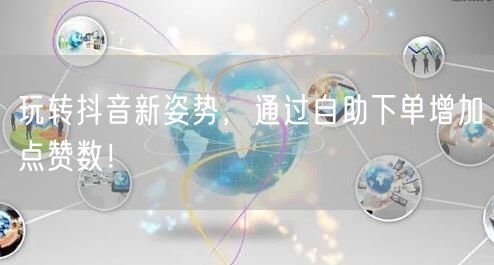玩转抖音新姿势，通过自助下单增加点赞数！