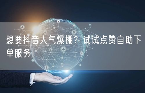 想要抖音人气爆棚？试试点赞自助下单服务！