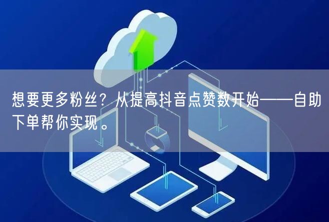 想要更多粉丝？从提高抖音点赞数开始——自助下单帮你实现。