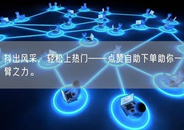 抖出风采，轻松上热门——点赞自助下单助你一臂之力。