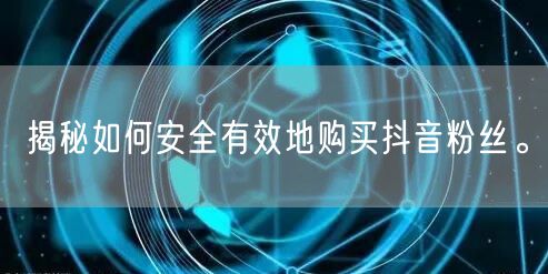 揭秘如何安全有效地购买抖音粉丝。