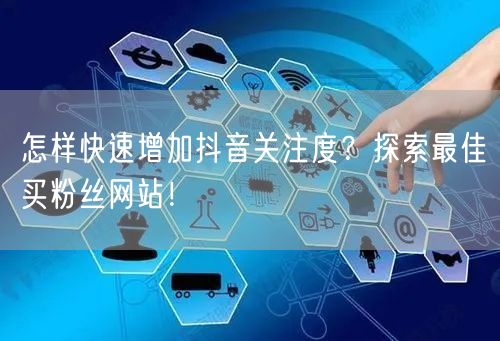 怎样快速增加抖音关注度？探索最佳买粉丝网站！