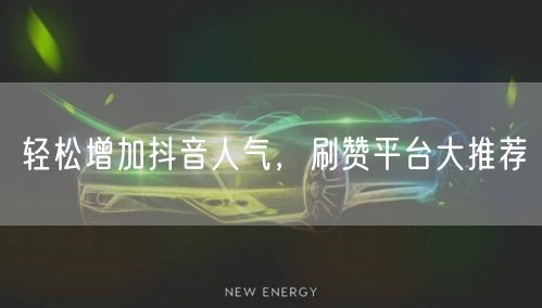 轻松增加抖音人气，刷赞平台大推荐