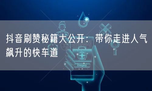 抖音刷赞秘籍大公开：带你走进人气飙升的快车道