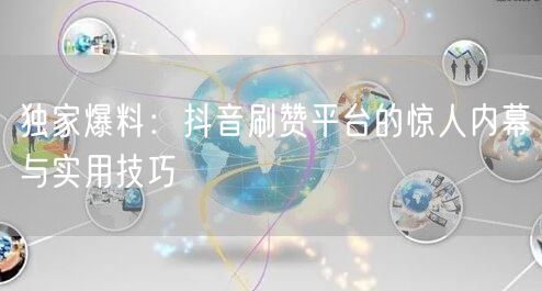 独家爆料：抖音刷赞平台的惊人内幕与实用技巧
