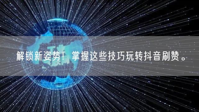 解锁新姿势！掌握这些技巧玩转抖音刷赞。