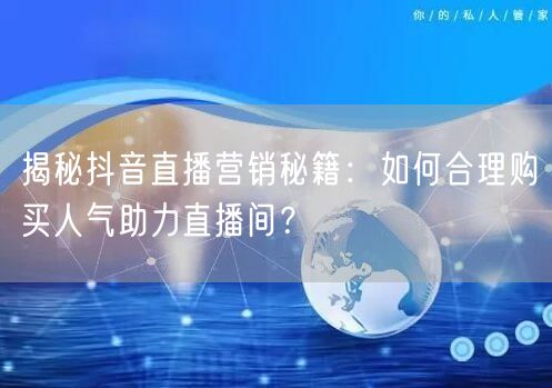 揭秘抖音直播营销秘籍：如何合理购买人气助力直播间？