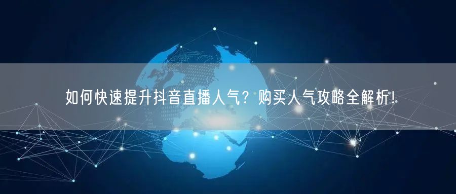 如何快速提升抖音直播人气？购买人气攻略全解析！